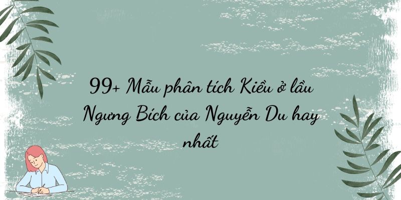 99+ Mẫu phân tích Kiều ở lầu Ngưng Bích của Nguyễn Du hay nhất